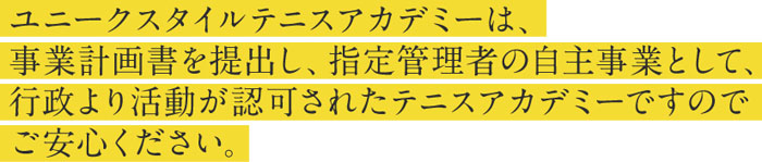 指定管理者の自主事業として行政より活動が認可されたテニスアカデミーですのでご安心ください。