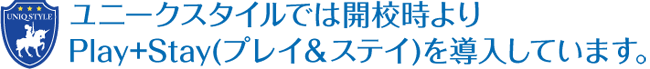 ユニークスタイルでは開校時よりplay＋stayを導入しています