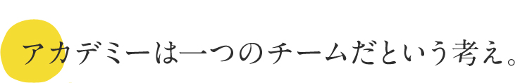 アカデミーは一つのチームだという考え