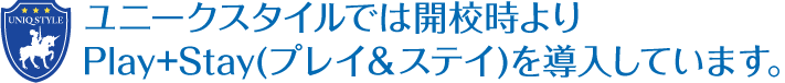 ユニークスタイルでは開校時よりplay＋stayを導入しています